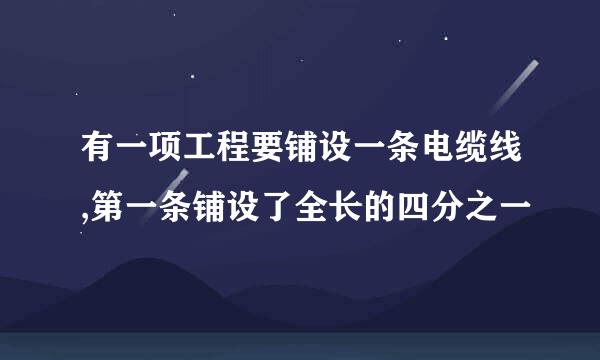 有一项工程要铺设一条电缆线,第一条铺设了全长的四分之一