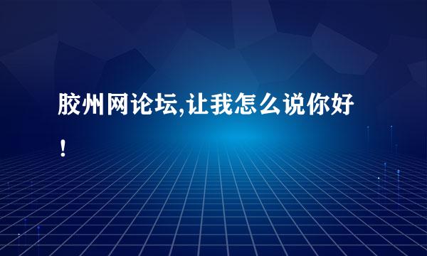 胶州网论坛,让我怎么说你好！