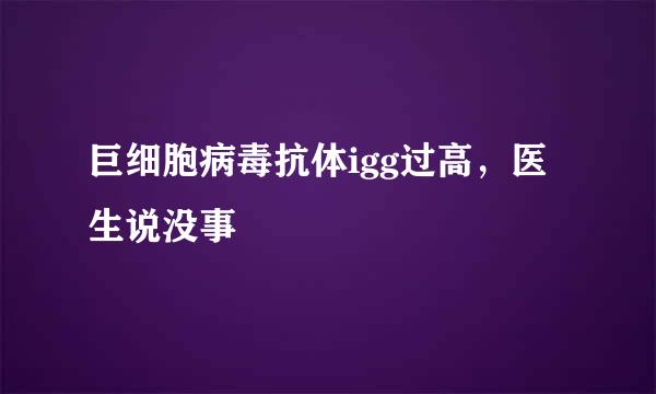 巨细胞病毒抗体igg过高，医生说没事