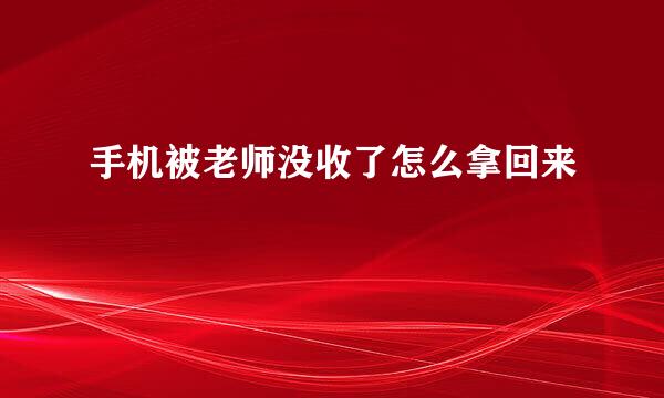 手机被老师没收了怎么拿回来