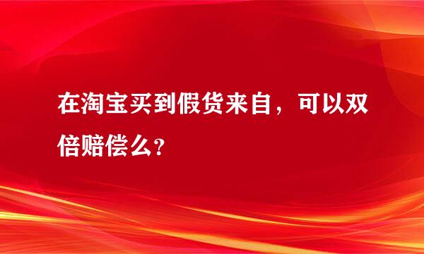 在淘宝买到假货来自，可以双倍赔偿么？