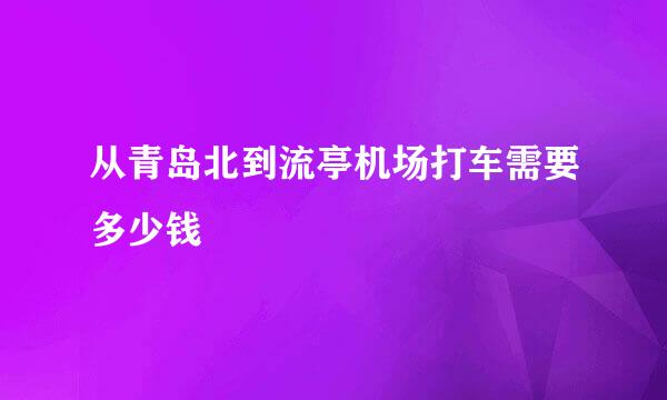 从青岛北到流亭机场打车需要多少钱