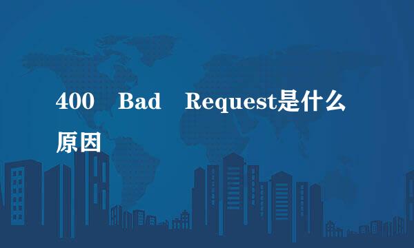 400 Bad Request是什么原因