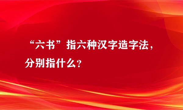 “六书”指六种汉字造字法，分别指什么？