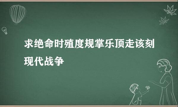 求绝命时殖度规掌乐顶走该刻现代战争