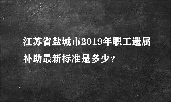 江苏省盐城市2019年职工遗属补助最新标准是多少？