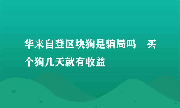 华来自登区块狗是骗局吗 买个狗几天就有收益