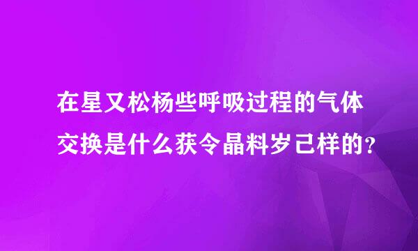 在星又松杨些呼吸过程的气体交换是什么获令晶料岁己样的？