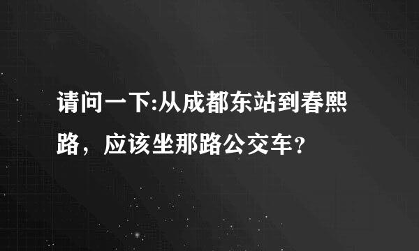 请问一下:从成都东站到春熙路，应该坐那路公交车？