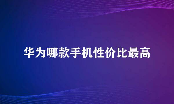 华为哪款手机性价比最高