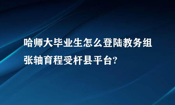 哈师大毕业生怎么登陆教务组张轴育程受杆县平台?