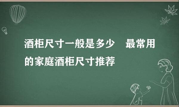 酒柜尺寸一般是多少 最常用的家庭酒柜尺寸推荐