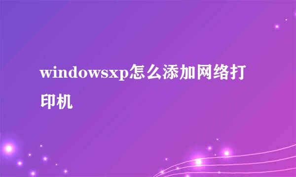 windowsxp怎么添加网络打印机