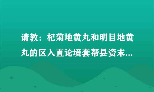 请教：杞菊地黄丸和明目地黄丸的区入直论境套帮县资末磁别在哪里？