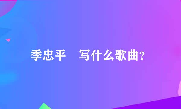 季忠平 写什么歌曲？