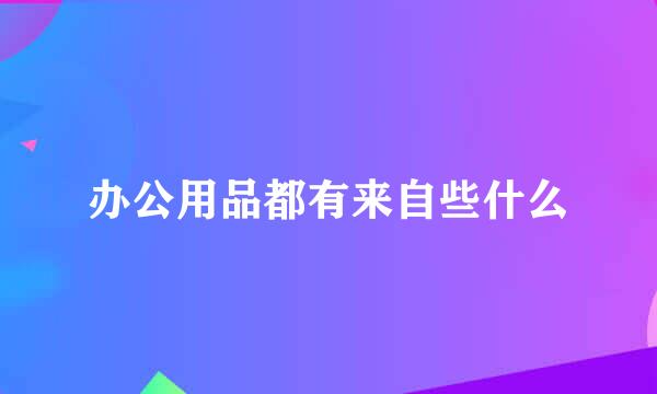 办公用品都有来自些什么