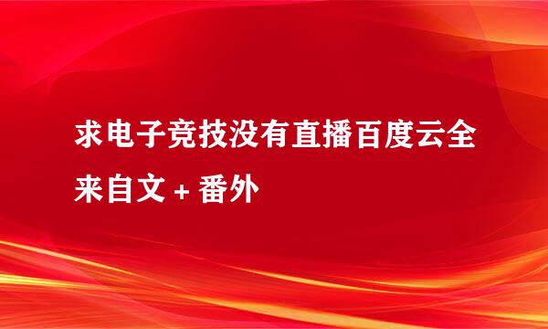 求电子竞技没有直播百度云全来自文＋番外