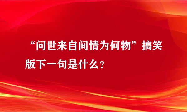 “问世来自间情为何物”搞笑版下一句是什么？