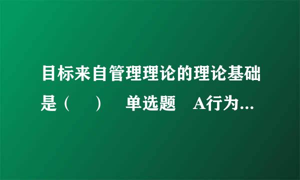 目标来自管理理论的理论基础是（ ） 单选题 A行为科学理论 B权变管理理论 C科360问答学管理理论 D科学与行为员画乡未有效统一