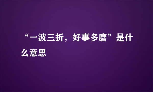 “一波三折，好事多磨”是什么意思