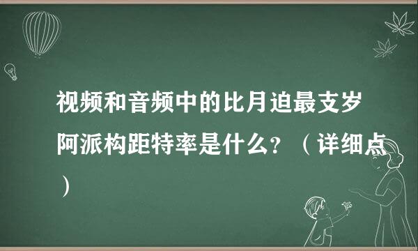 视频和音频中的比月迫最支岁阿派构距特率是什么？（详细点）