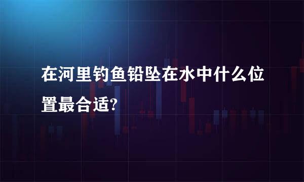 在河里钓鱼铅坠在水中什么位置最合适?