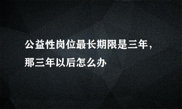 公益性岗位最长期限是三年，那三年以后怎么办