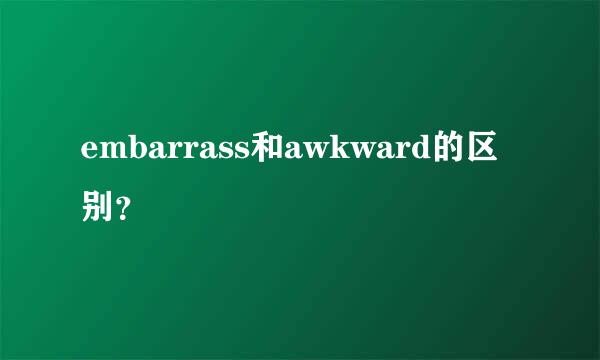 embarrass和awkward的区别？