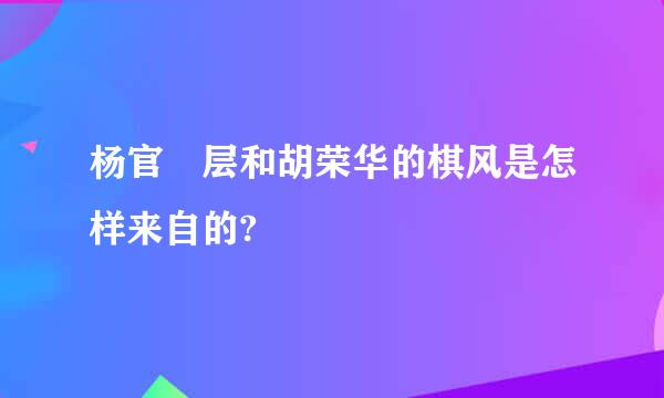 杨官璘层和胡荣华的棋风是怎样来自的?