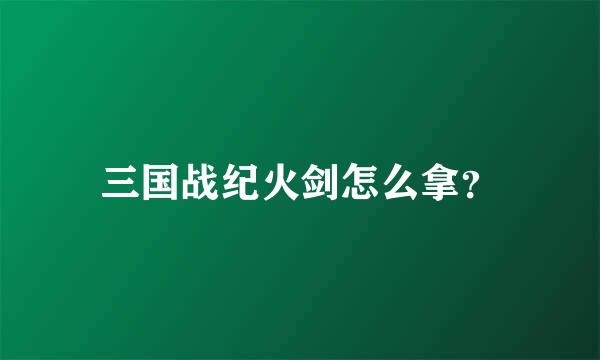 三国战纪火剑怎么拿？