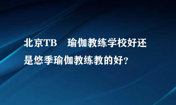 北京TB 瑜伽教练学校好还是悠季瑜伽教练教的好？