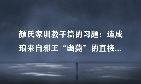 颜氏家训教子篇的习题：造成琅来自邪王“幽薨”的直接原因是什么？间接原因是什么？