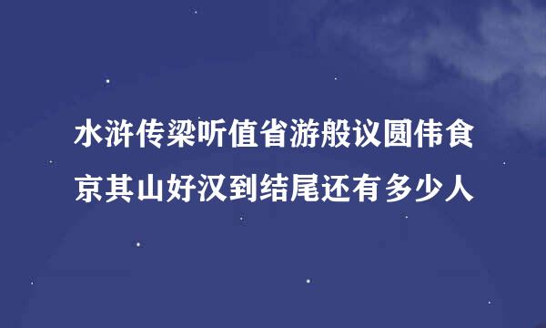 水浒传梁听值省游般议圆伟食京其山好汉到结尾还有多少人