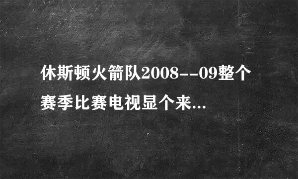 休斯顿火箭队2008--09整个赛季比赛电视显个来呼强决医夫章协灯视频直播表