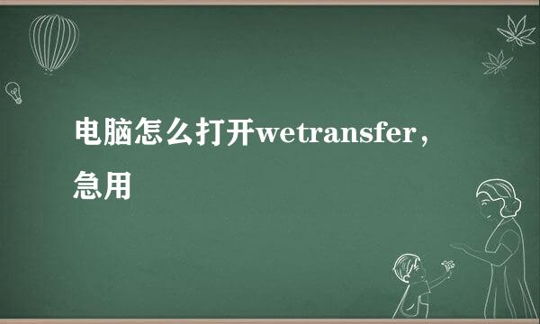 电脑怎么打开wetransfer，急用