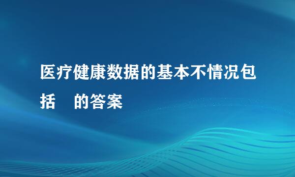 医疗健康数据的基本不情况包括 的答案