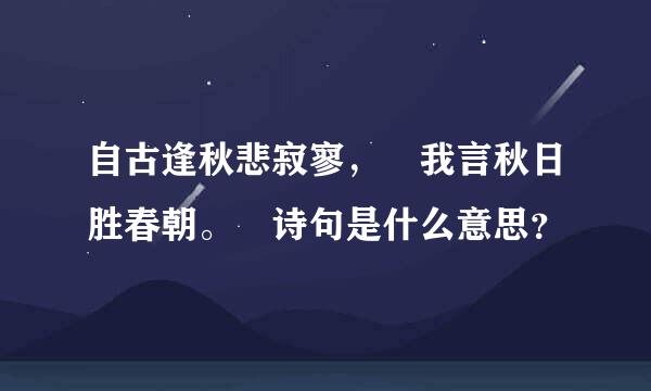 自古逢秋悲寂寥， 我言秋日胜春朝。 诗句是什么意思？