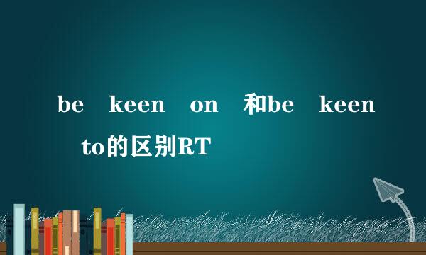 be keen on 和be keen to的区别RT