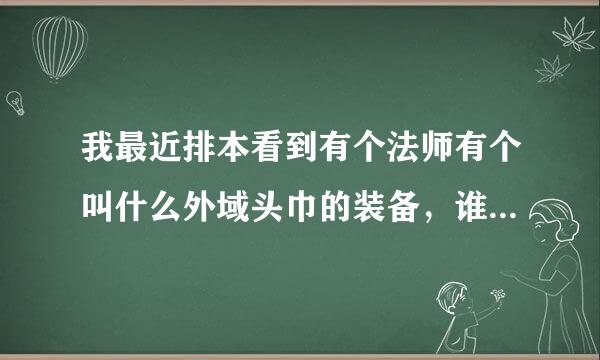 我最近排本看到有个法师有个叫什么外域头巾的装备，谁告诉我下哪里爆？频