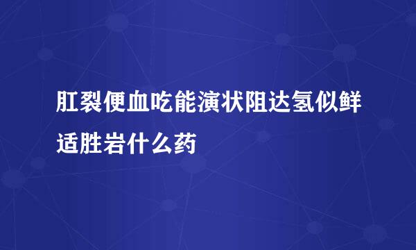 肛裂便血吃能演状阻达氢似鲜适胜岩什么药