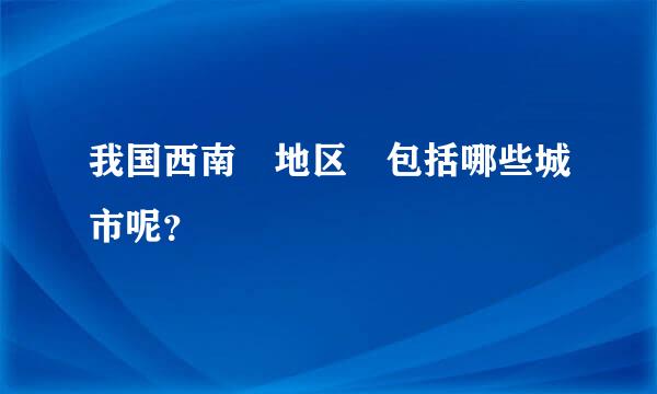 我国西南 地区 包括哪些城市呢？