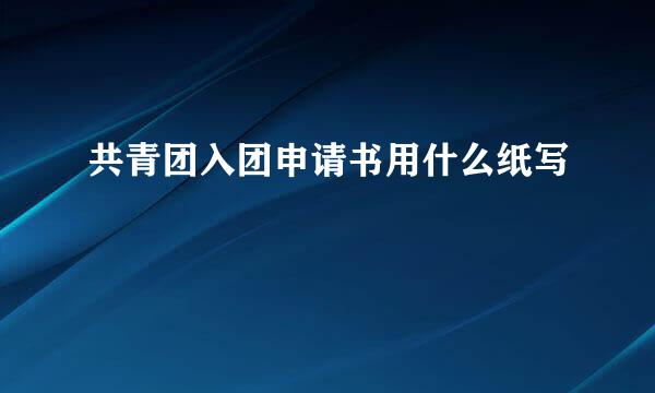 共青团入团申请书用什么纸写