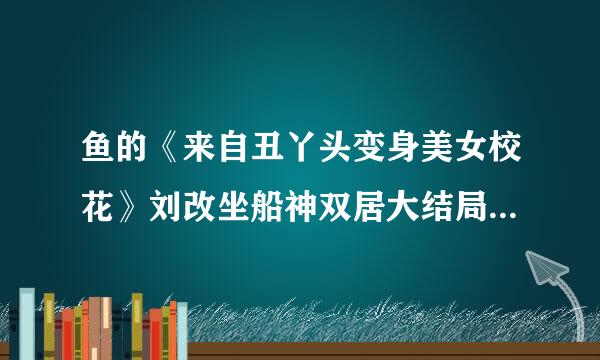 鱼的《来自丑丫头变身美女校花》刘改坐船神双居大结局、谁知道、束晶脚巴苦山就第2000章之后是什么