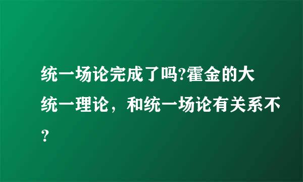 统一场论完成了吗?霍金的大统一理论，和统一场论有关系不？