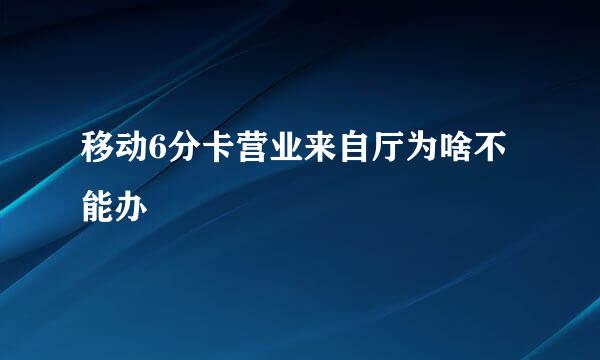 移动6分卡营业来自厅为啥不能办