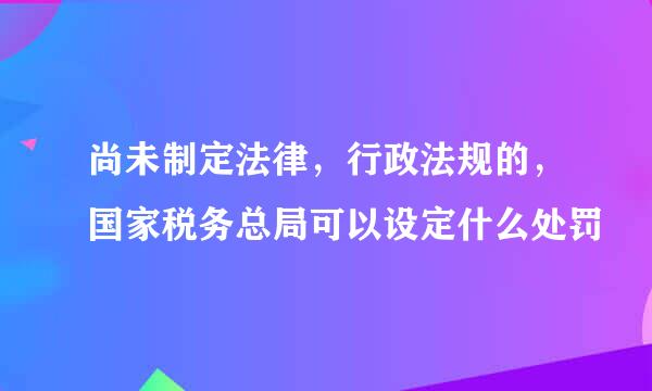 尚未制定法律，行政法规的，国家税务总局可以设定什么处罚