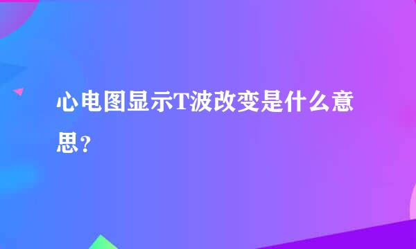 心电图显示T波改变是什么意思？