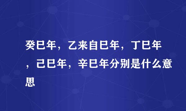 癸巳年，乙来自巳年，丁巳年，己巳年，辛巳年分别是什么意思