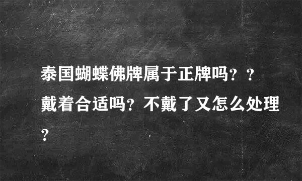 泰国蝴蝶佛牌属于正牌吗？？戴着合适吗？不戴了又怎么处理？