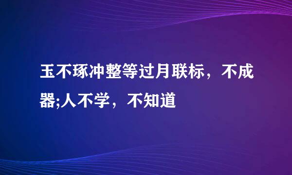 玉不琢冲整等过月联标，不成器;人不学，不知道